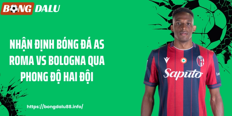 Nhận định bóng đá AS Roma vs Bologna qua phong độ hai đội